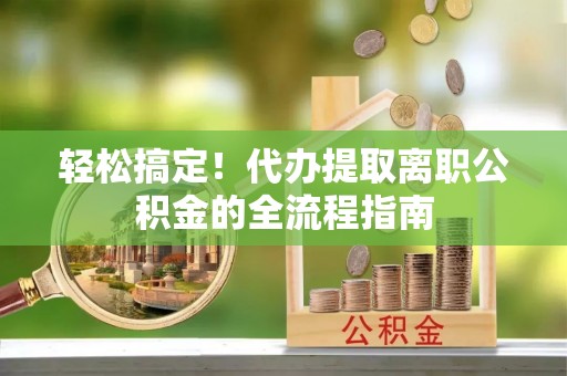 江陵轻松搞定！代办提取离职公积金的全流程指南