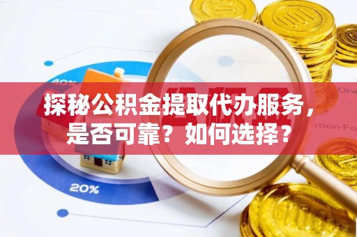 江陵探秘公积金提取代办服务，是否可靠？如何选择？