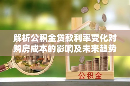 江陵解析公积金贷款利率变化对购房成本的影响及未来趋势