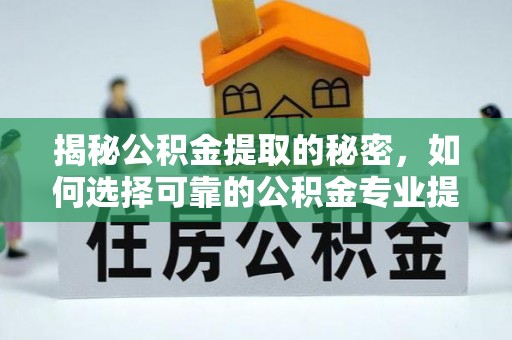 江陵揭秘公积金提取的秘密，如何选择可靠的公积金专业提取代办服务
