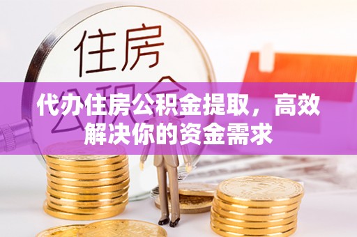 江陵代办住房公积金提取，高效解决你的资金需求