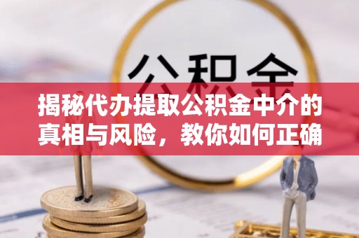 江陵揭秘代办提取公积金中介的真相与风险，教你如何正确操作