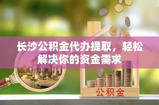 江陵长沙公积金代办提取，轻松解决你的资金需求