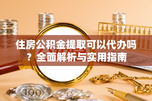 江陵住房公积金提取可以代办吗？全面解析与实用指南