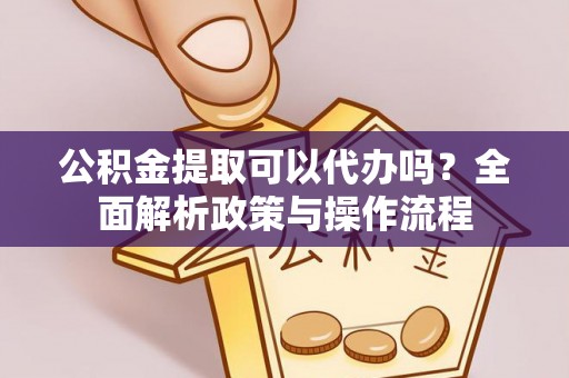 江陵公积金提取可以代办吗？全面解析政策与操作流程