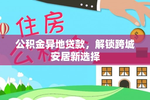 江陵公积金异地贷款，解锁跨城安居新选择