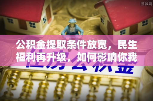 江陵公积金提取条件放宽，民生福利再升级，如何影响你我生活？