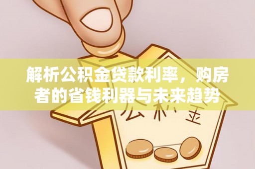 江陵解析公积金贷款利率，购房者的省钱利器与未来趋势