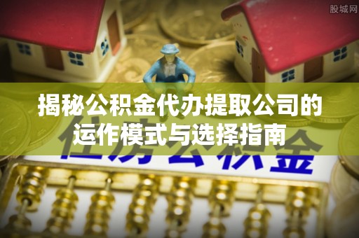 江陵揭秘公积金代办提取公司的运作模式与选择指南