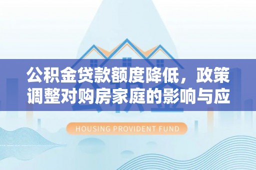 江陵公积金贷款额度降低，政策调整对购房家庭的影响与应对策略