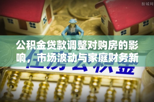 江陵公积金贷款调整对购房的影响，市场波动与家庭财务新趋势