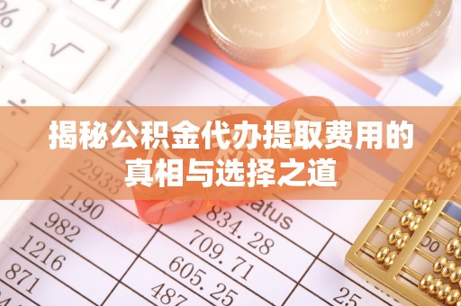江陵揭秘公积金代办提取费用的真相与选择之道