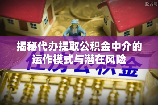 江陵揭秘代办提取公积金中介的运作模式与潜在风险