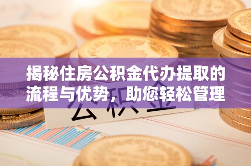 江陵揭秘住房公积金代办提取的流程与优势，助您轻松管理资金