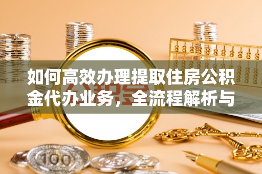 江陵如何高效办理提取住房公积金代办业务，全流程解析与实用建议