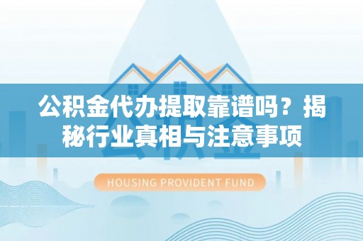 江陵公积金代办提取靠谱吗？揭秘行业真相与注意事项
