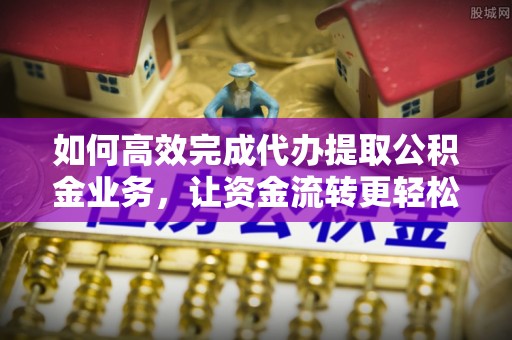 江陵如何高效完成代办提取公积金业务，让资金流转更轻松