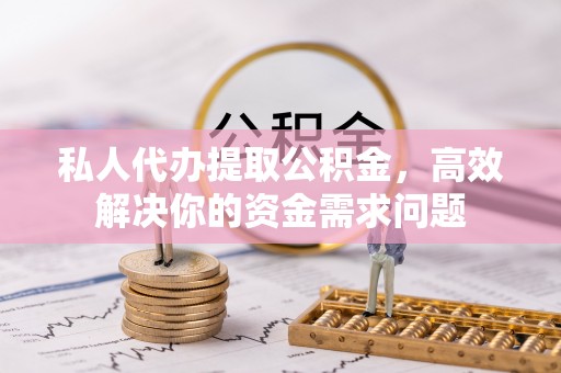 江陵私人代办提取公积金，高效解决你的资金需求问题