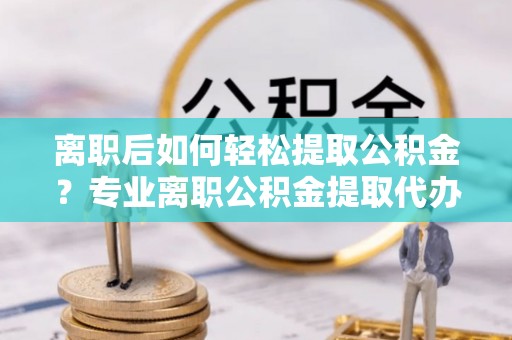 江陵离职后如何轻松提取公积金？专业离职公积金提取代办服务指南
