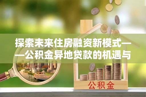 江陵探索未来住房融资新模式——公积金异地贷款的机遇与挑战