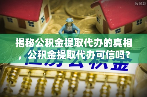 江陵揭秘公积金提取代办的真相，公积金提取代办可信吗？