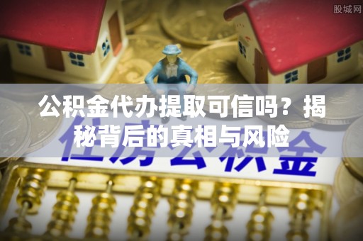 江陵公积金代办提取可信吗？揭秘背后的真相与风险