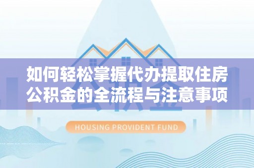 江陵如何轻松掌握代办提取住房公积金的全流程与注意事项
