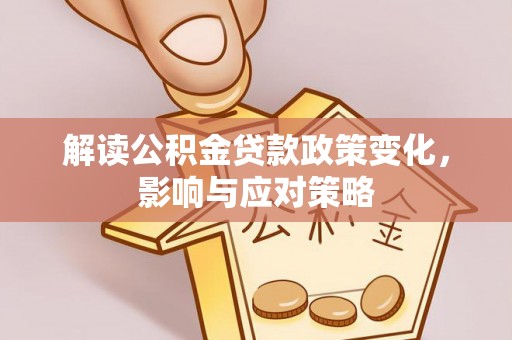 江陵解读公积金贷款政策变化，影响与应对策略