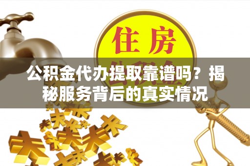 江陵公积金代办提取靠谱吗？揭秘服务背后的真实情况