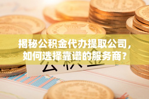 江陵揭秘公积金代办提取公司，如何选择靠谱的服务商？