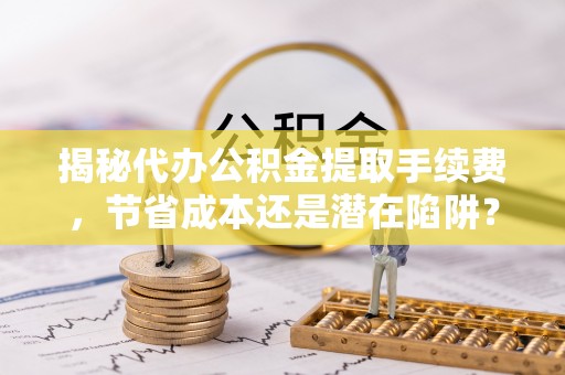 江陵揭秘代办公积金提取手续费，节省成本还是潜在陷阱？