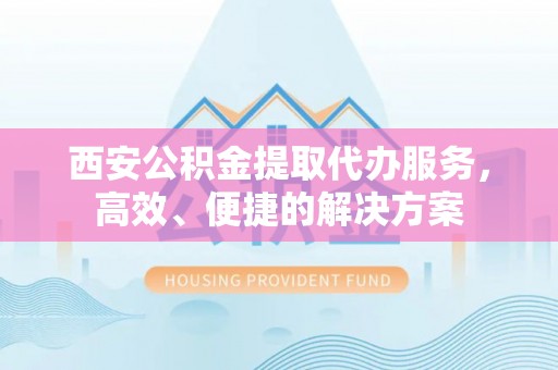 江陵西安公积金提取代办服务，高效、便捷的解决方案