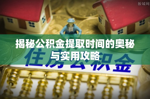 江陵揭秘公积金提取时间的奥秘与实用攻略