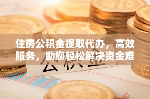 江陵住房公积金提取代办，高效服务，助您轻松解决资金难题