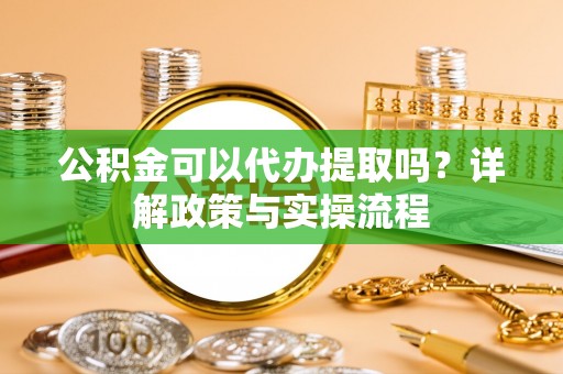 江陵公积金可以代办提取吗？详解政策与实操流程