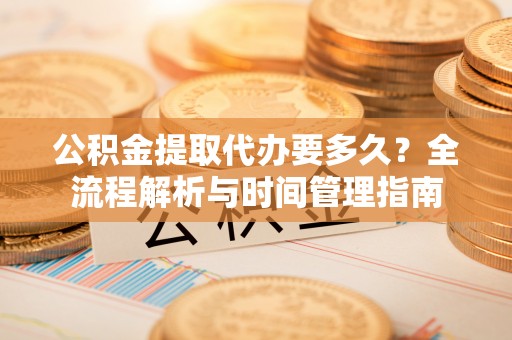 江陵公积金提取代办要多久？全流程解析与时间管理指南
