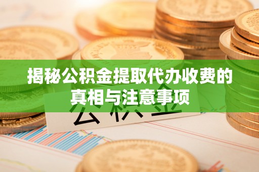 江陵揭秘公积金提取代办收费的真相与注意事项