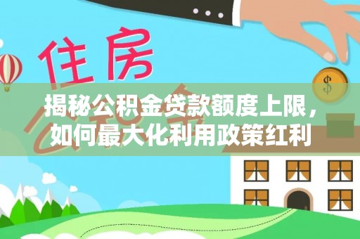 江陵揭秘公积金贷款额度上限，如何最大化利用政策红利