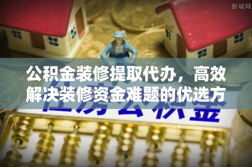 江陵公积金装修提取代办，高效解决装修资金难题的优选方案