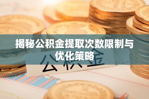 江陵揭秘公积金提取次数限制与优化策略