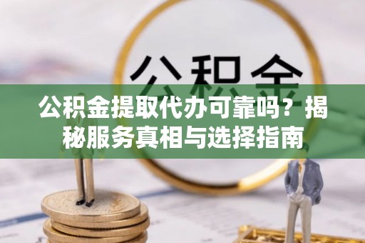 江陵公积金提取代办可靠吗？揭秘服务真相与选择指南