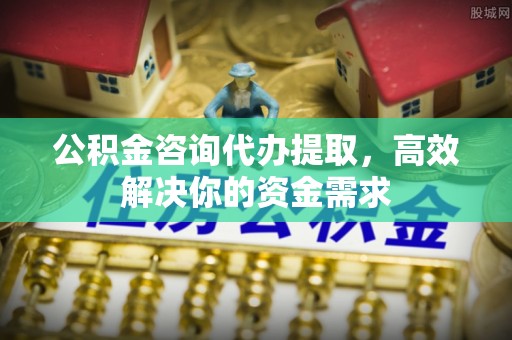 江陵公积金咨询代办提取，高效解决你的资金需求