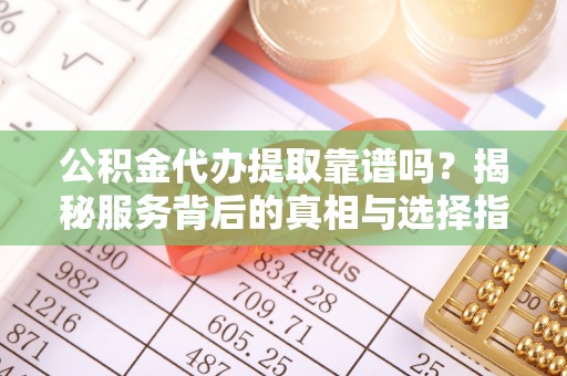 江陵公积金代办提取靠谱吗？揭秘服务背后的真相与选择指南