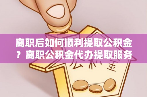 江陵离职后如何顺利提取公积金？离职公积金代办提取服务助力无忧办理