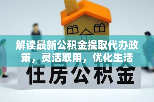 江陵解读最新公积金提取代办政策，灵活取用，优化生活