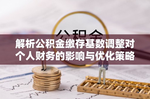 江陵解析公积金缴存基数调整对个人财务的影响与优化策略