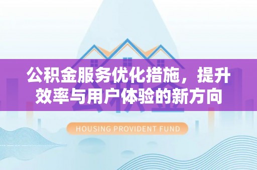江陵公积金服务优化措施，提升效率与用户体验的新方向
