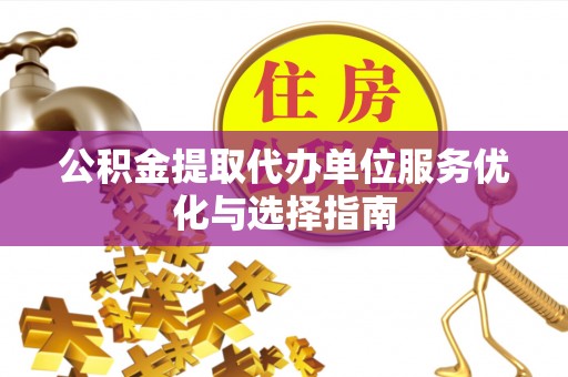 江陵公积金提取代办单位服务优化与选择指南