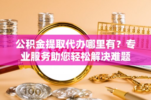 江陵公积金提取代办哪里有？专业服务助您轻松解决难题