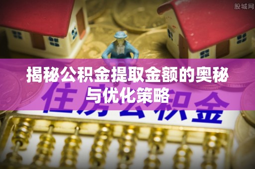 江陵揭秘公积金提取金额的奥秘与优化策略